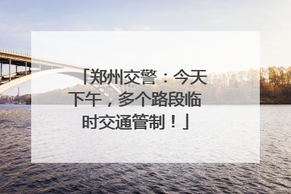 郑州交警：今天下午，多个路段临时交通管制！