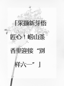 采撷新芽悟匠心！崂山茶香里迎接“别样六一”
