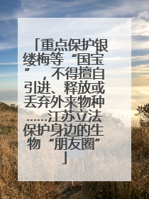 重点保护银缕梅等“国宝”，不得擅自引进、释放或丢弃外来物种……江苏立法保护身边的生物“朋友圈”