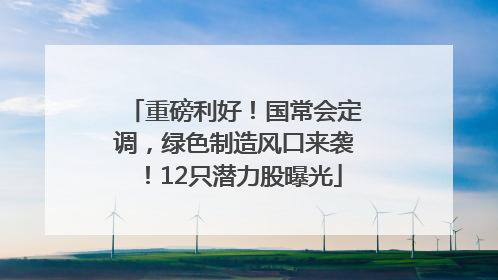 重磅利好！国常会定调，绿色制造风口来袭！12只潜力股曝光
