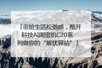 重拾生活松弛感，酷开科技AI闺蜜机C20系列做你的“解忧驿站”