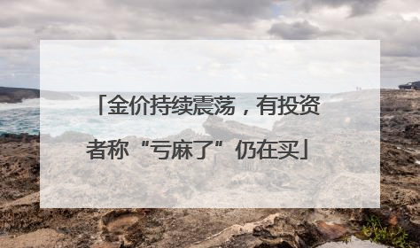 金价持续震荡，有投资者称“亏麻了”仍在买