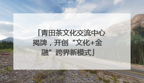 青田茶文化交流中心揭牌，开创“文化+金融”跨界新模式