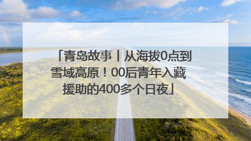 青岛故事丨从海拔0点到雪域高原！00后青年入藏援助的400多个日夜