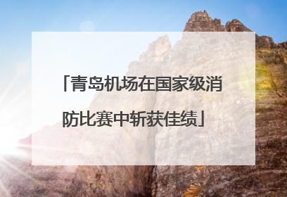 青岛机场在国家级消防比赛中斩获佳绩