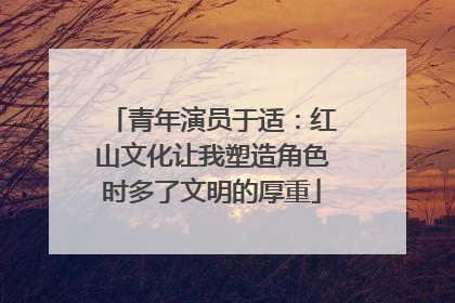 青年演员于适：红山文化让我塑造角色时多了文明的厚重