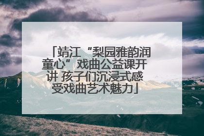 靖江“梨园雅韵润童心”戏曲公益课开讲 孩子们沉浸式感受戏曲艺术魅力