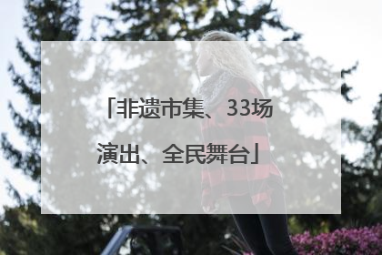 非遗市集、33场演出、全民舞台