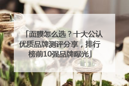 面膜怎么选？十大公认优质品牌测评分享，排行榜前10强品牌曝光