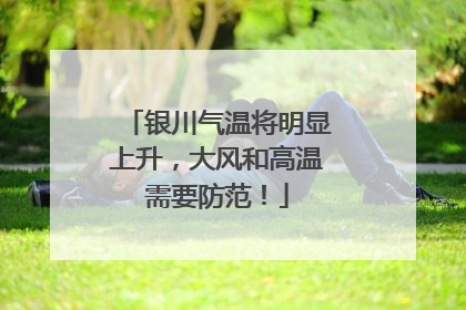 银川气温将明显上升，大风和高温需要防范！