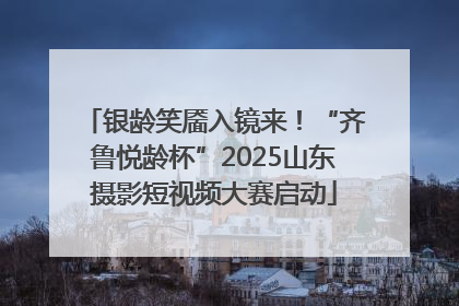 银龄笑靥入镜来！“齐鲁悦龄杯”2025山东摄影短视频大赛启动