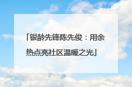 银龄先锋陈先俊：用余热点亮社区温暖之光