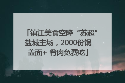 镇江美食空降“苏超”盐城主场，2000份锅盖面+ 肴肉免费吃