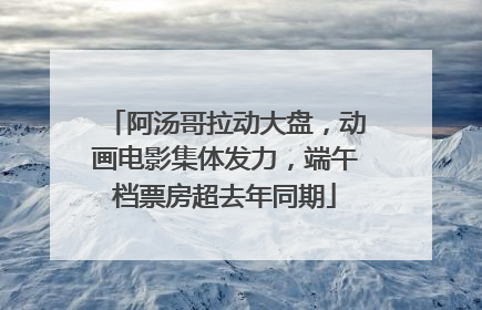 阿汤哥拉动大盘，动画电影集体发力，端午档票房超去年同期