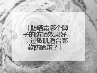 防晒霜哪个牌子的防晒效果好，过敏肌适合哪款防晒霜？