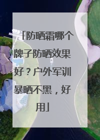 防晒霜哪个牌子防晒效果好？户外军训暴晒不黑，好用