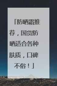 防晒霜推荐，国货防晒适合各种肤质，口碑不俗！