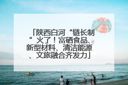 陕西白河“链长制”火了！富硒食品、新型材料、清洁能源、文旅融合齐发力