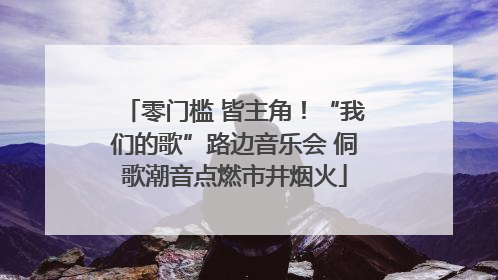 零门槛 皆主角！“我们的歌”路边音乐会 侗歌潮音点燃市井烟火