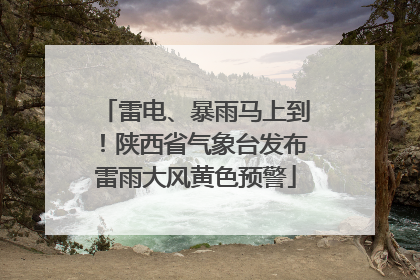 雷电、暴雨马上到！陕西省气象台发布雷雨大风黄色预警