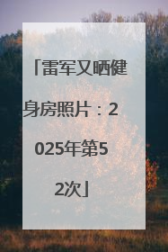 雷军又晒健身房照片：2025年第52次