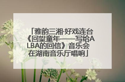 雅韵三湘·好戏连台《回望童年——写给ALBA的回信》音乐会在湖南音乐厅唱响