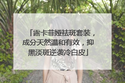露卡菲娅祛斑套装，成分天然温和有效，抑黑淡斑逆袭冷白皮