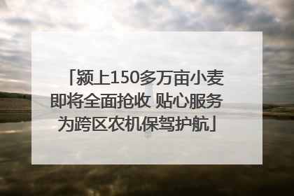 颍上150多万亩小麦即将全面抢收 贴心服务为跨区农机保驾护航