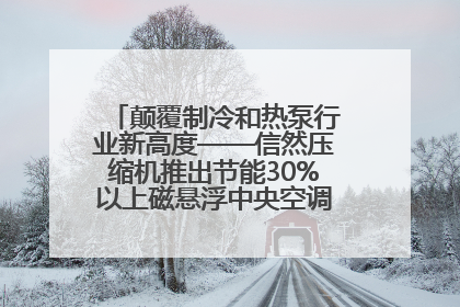 颠覆制冷和热泵行业新高度——信然压缩机推出节能30%以上磁悬浮中央空调和磁悬浮热泵