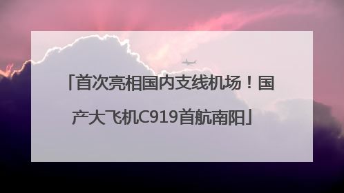 首次亮相国内支线机场！国产大飞机C919首航南阳