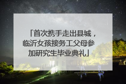 首次携手走出县城，临沂女孩接务工父母参加研究生毕业典礼