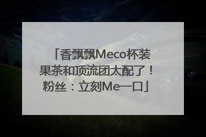 香飘飘Meco杯装果茶和顶流团太配了！粉丝：立刻Me一口