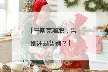 马斯克离职，告别还是暂别？