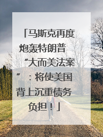 马斯克再度炮轰特朗普 “大而美法案”：将使美国背上沉重债务负担！