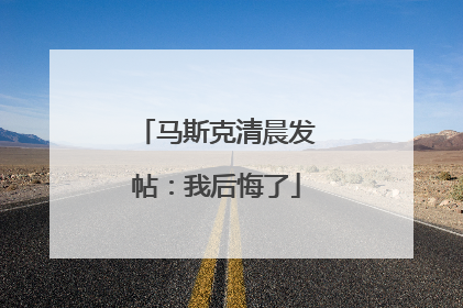 马斯克清晨发帖：我后悔了