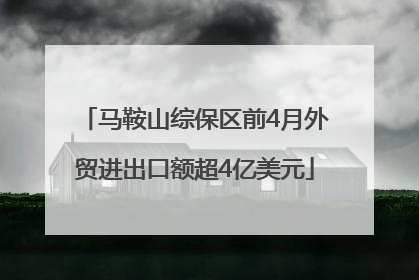 马鞍山综保区前4月外贸进出口额超4亿美元