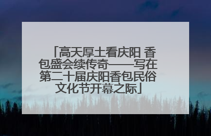 高天厚土看庆阳 香包盛会续传奇——写在第二十届庆阳香包民俗文化节开幕之际