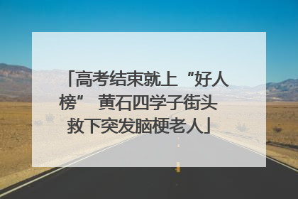 高考结束就上“好人榜” 黄石四学子街头救下突发脑梗老人