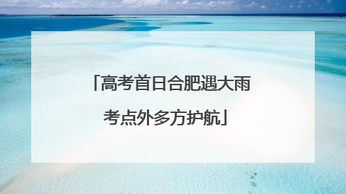 高考首日合肥遇大雨 考点外多方护航