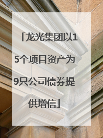龙光集团以15个项目资产为9只公司债券提供增信