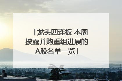 龙头四连板 本周披露并购重组进展的A股名单一览