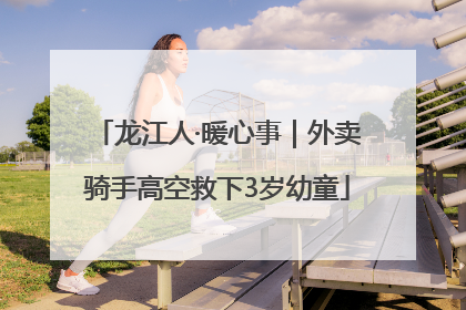 龙江人·暖心事｜外卖骑手高空救下3岁幼童