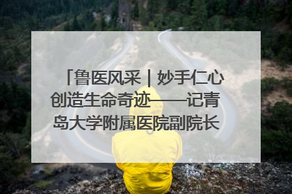 鲁医风采｜妙手仁心创造生命奇迹——记青岛大学附属医院副院长、器官移植中心主任、主任医师蔡金贞