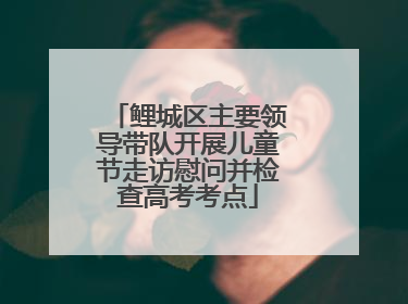 鲤城区主要领导带队开展儿童节走访慰问并检查高考考点