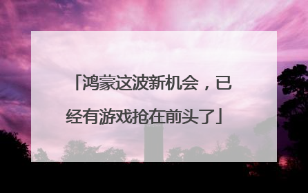 鸿蒙这波新机会，已经有游戏抢在前头了