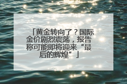 黄金转向了？国际金价剧烈震荡，报告称可能即将迎来“最后的辉煌”