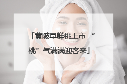 黄陂早鲜桃上市 “桃”气满满迎客来