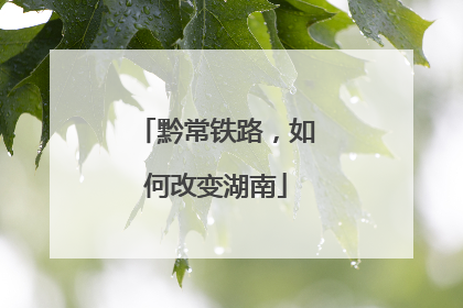 黔常铁路，如何改变湖南
