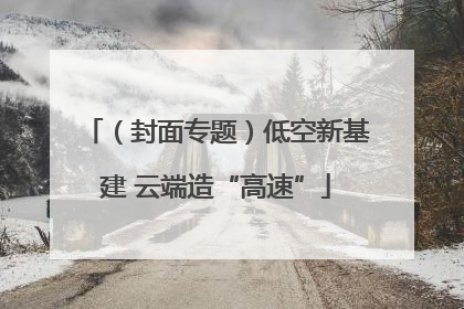 （封面专题）低空新基建 云端造“高速”