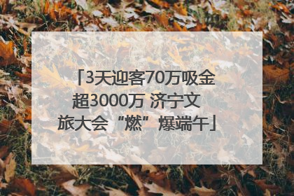 3天迎客70万吸金超3000万 济宁文旅大会“燃”爆端午